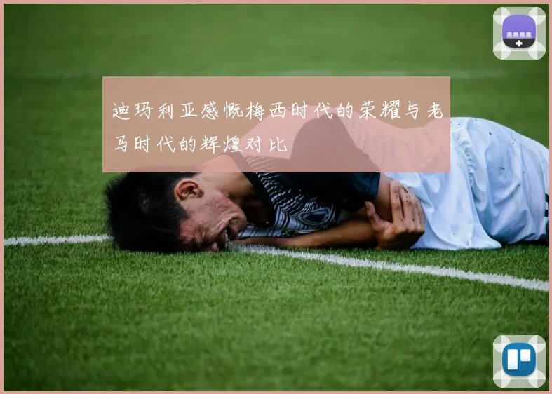 迪玛利亚感慨梅西时代的荣耀与老马时代的辉煌对比