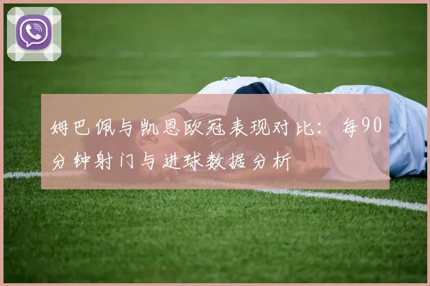 姆巴佩与凯恩欧冠表现对比：每90分钟射门与进球数据分析