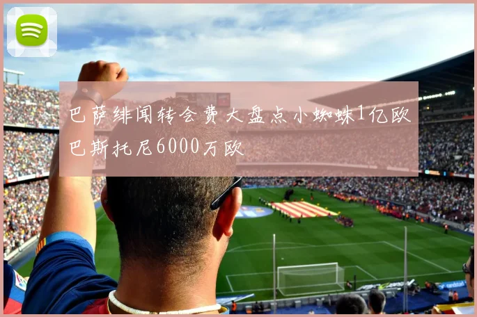 巴萨绯闻转会费大盘点小蜘蛛1亿欧巴斯托尼6000万欧