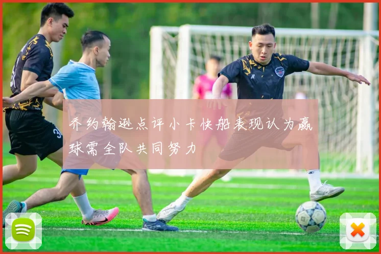 乔约翰逊点评小卡快船表现认为赢球需全队共同努力