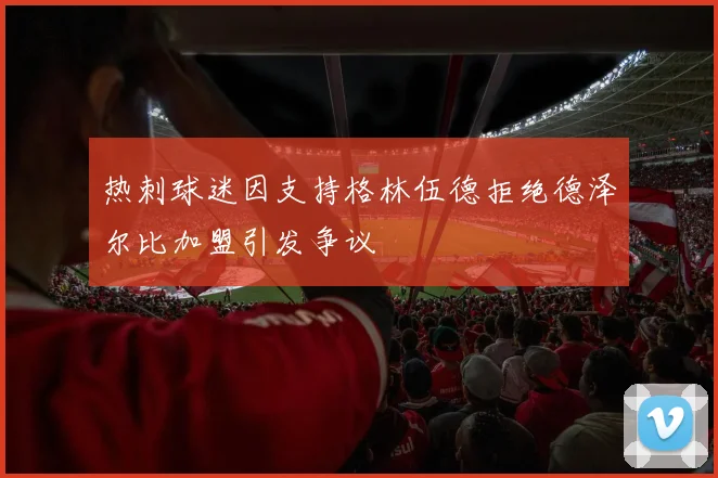 热刺球迷因支持格林伍德拒绝德泽尔比加盟引发争议