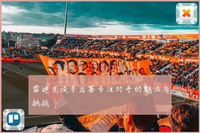 雷迪克谈季后赛专注对手的魅力与挑战