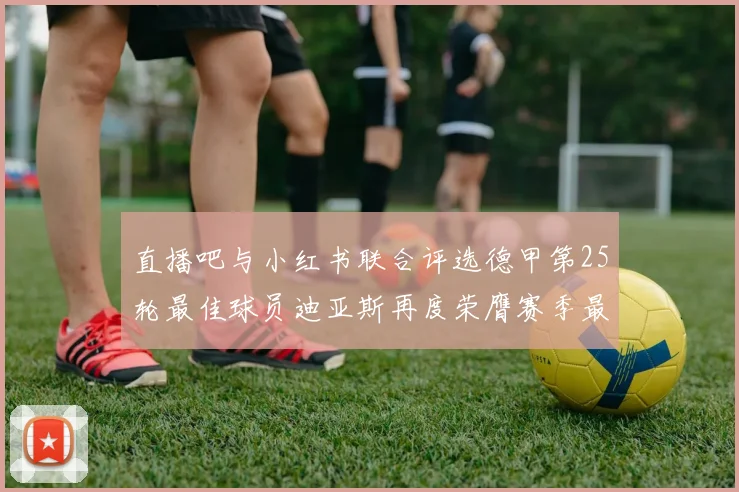 直播吧与小红书联合评选德甲第25轮最佳球员迪亚斯再度荣膺赛季最佳称号