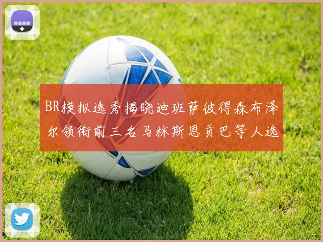BR模拟选秀揭晓迪班萨彼得森布泽尔领衔前三名马林斯恩贡巴等人选择退选