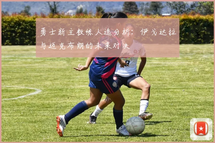勇士新主教练人选分析：伊戈达拉与迈克布朗的未来对决