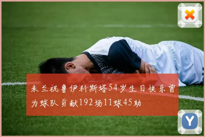 米兰祝鲁伊科斯塔54岁生日快乐曾为球队贡献192场11球45助