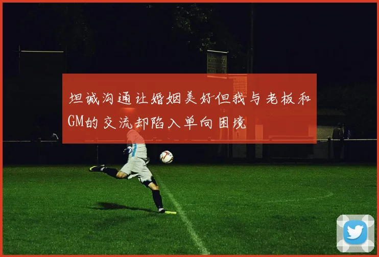 坦诚沟通让婚姻美好但我与老板和GM的交流却陷入单向困境