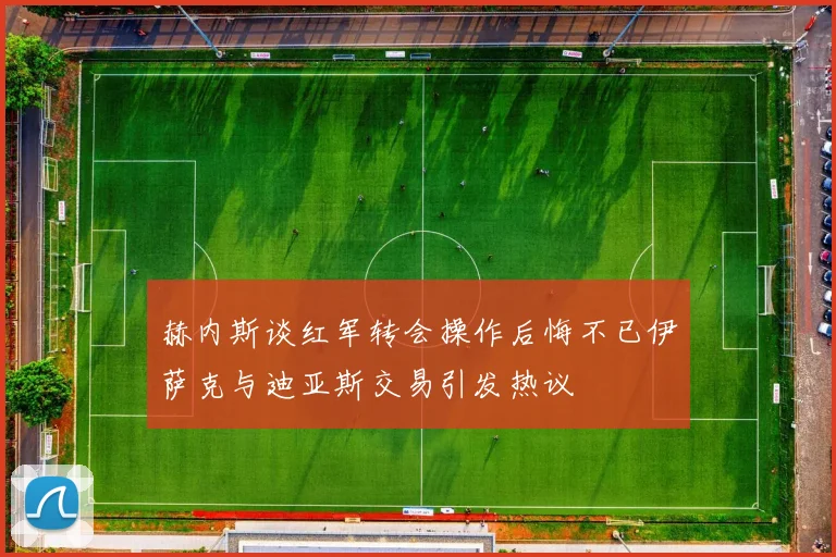 赫内斯谈红军转会操作后悔不已伊萨克与迪亚斯交易引发热议