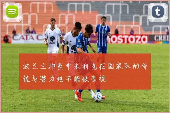 波兰主帅重申米利克在国家队的价值与潜力绝不能被忽视