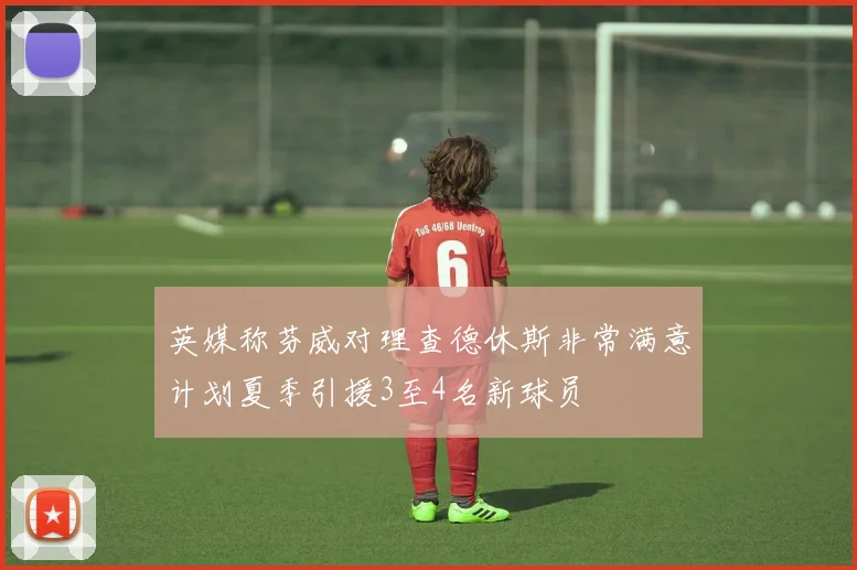 英媒称芬威对理查德休斯非常满意计划夏季引援3至4名新球员