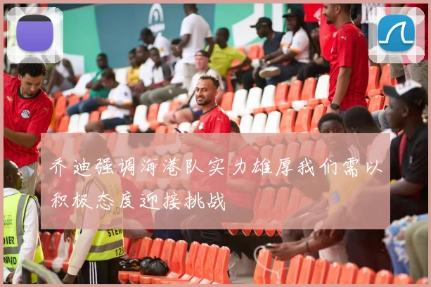 乔迪强调海港队实力雄厚我们需以积极态度迎接挑战