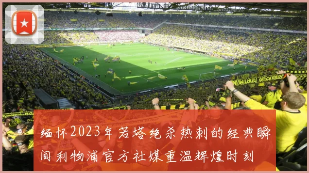 缅怀2023年若塔绝杀热刺的经典瞬间利物浦官方社媒重温辉煌时刻