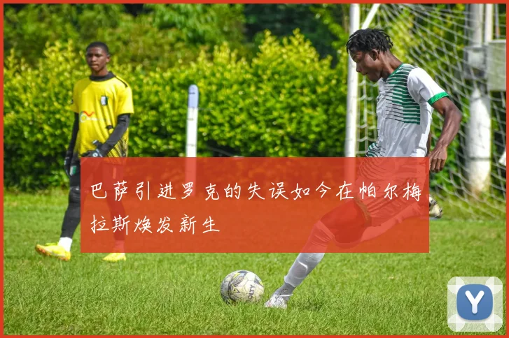 巴萨引进罗克的失误如今在帕尔梅拉斯焕发新生