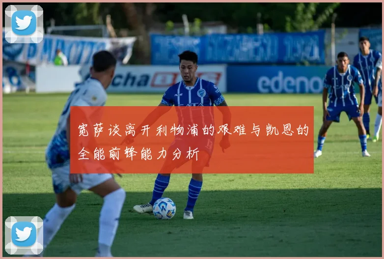 宽萨谈离开利物浦的艰难与凯恩的全能前锋能力分析