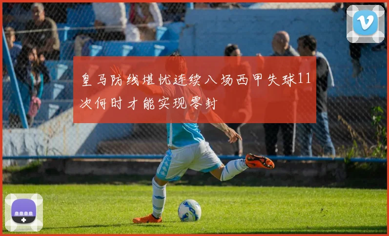 皇马防线堪忧连续八场西甲失球11次何时才能实现零封