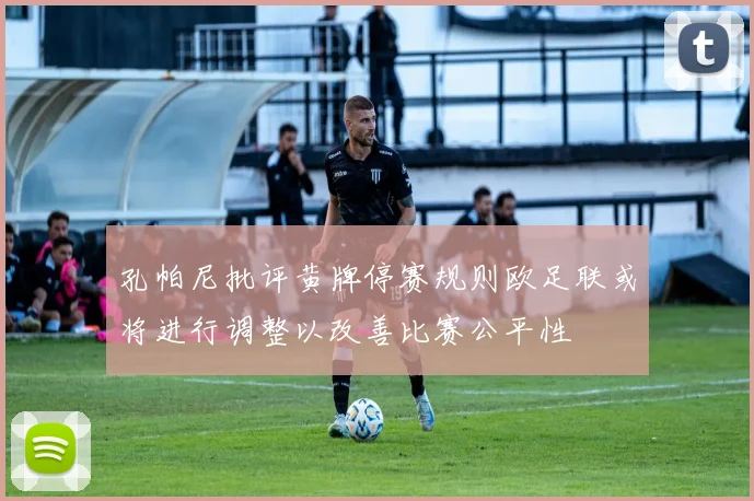 孔帕尼批评黄牌停赛规则欧足联或将进行调整以改善比赛公平性