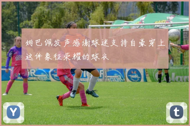姆巴佩发声感谢球迷支持自豪穿上这件象征荣耀的球衣