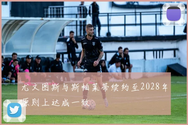 尤文图斯与斯帕莱蒂续约至2028年原则上达成一致