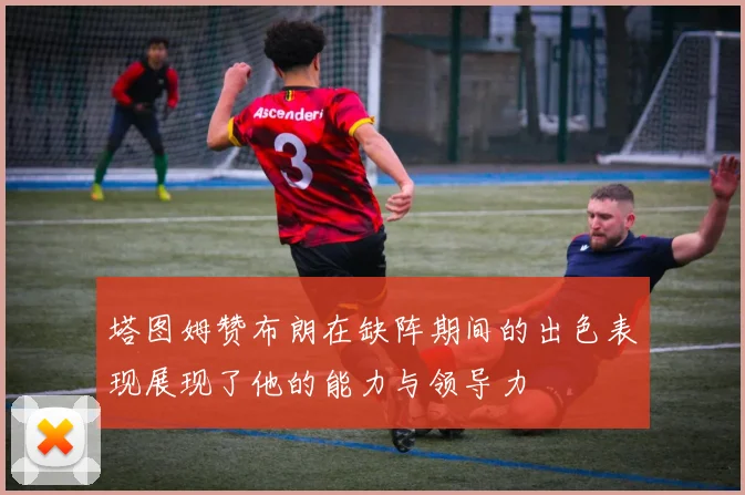 塔图姆赞布朗在缺阵期间的出色表现展现了他的能力与领导力
