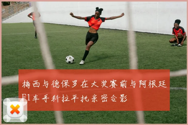 梅西与德保罗在大奖赛前与阿根廷F1车手科拉平托亲密合影