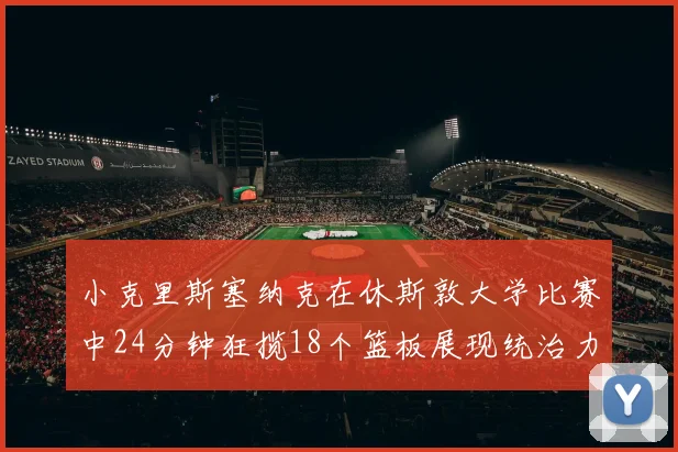 小克里斯塞纳克在休斯敦大学比赛中24分钟狂揽18个篮板展现统治力