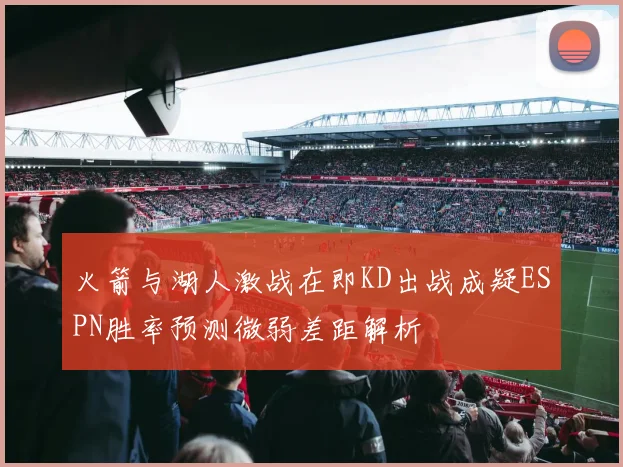 火箭与湖人激战在即KD出战成疑ESPN胜率预测微弱差距解析