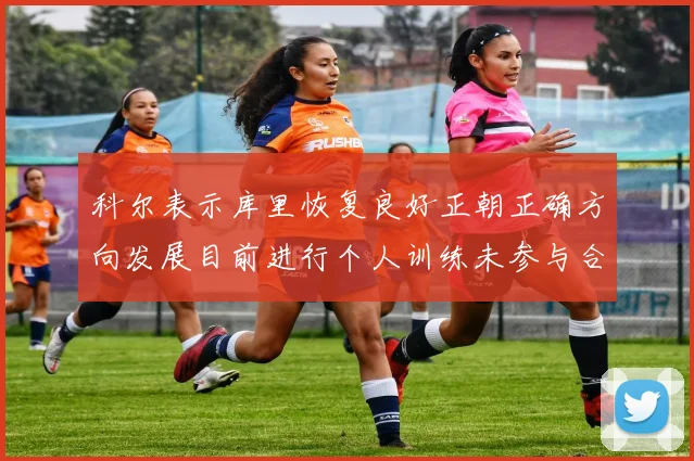 科尔表示库里恢复良好正朝正确方向发展目前进行个人训练未参与合练