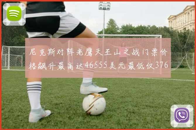 尼克斯对阵老鹰天王山之战门票价格飙升最高达46555美元最低仅376美元