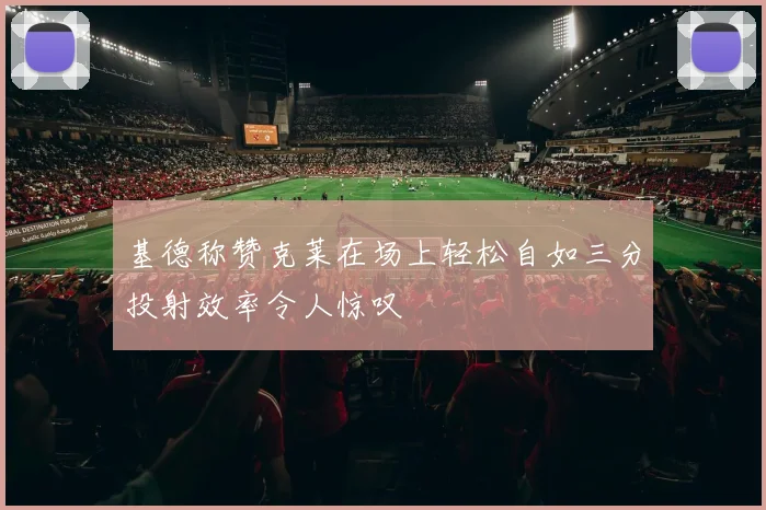 基德称赞克莱在场上轻松自如三分投射效率令人惊叹