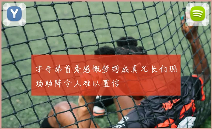 字母弟首秀感慨梦想成真兄长们现场助阵令人难以置信