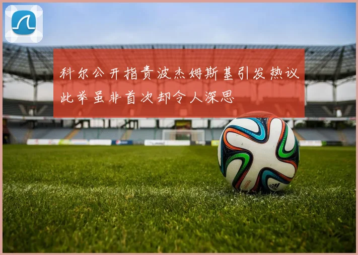 科尔公开指责波杰姆斯基引发热议此举虽非首次却令人深思