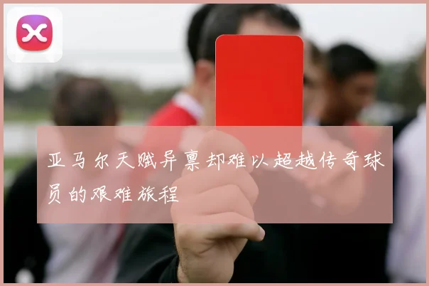 亚马尔天赋异禀却难以超越传奇球员的艰难旅程