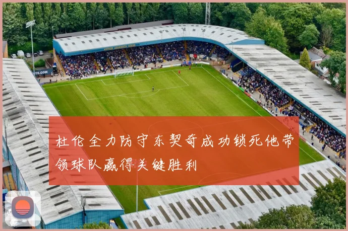杜伦全力防守东契奇成功锁死他带领球队赢得关键胜利