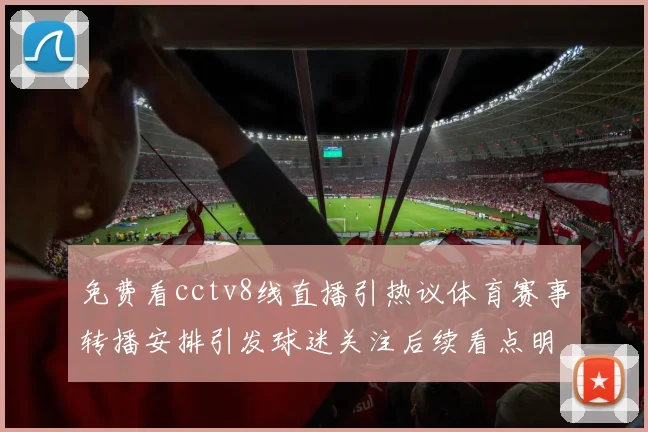 免费看cctv8线直播引热议体育赛事转播安排引发球迷关注后续看点明确