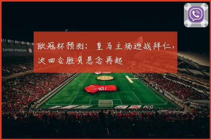欧冠杯预测：皇马主场迎战拜仁，次回合胜负悬念再起